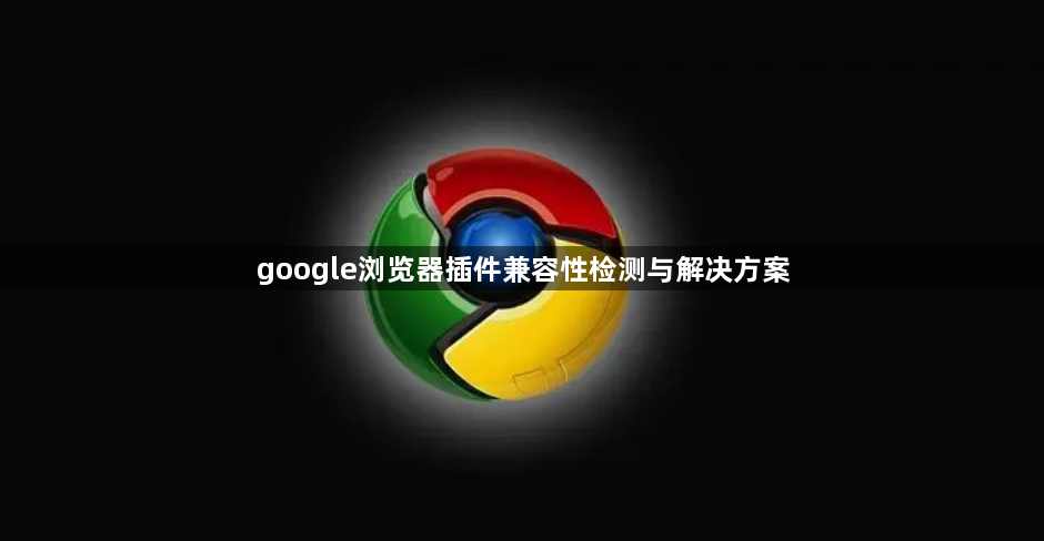google浏览器插件兼容性检测与解决方案1