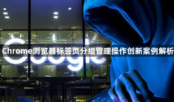 Chrome浏览器标签页分组管理操作创新案例解析1