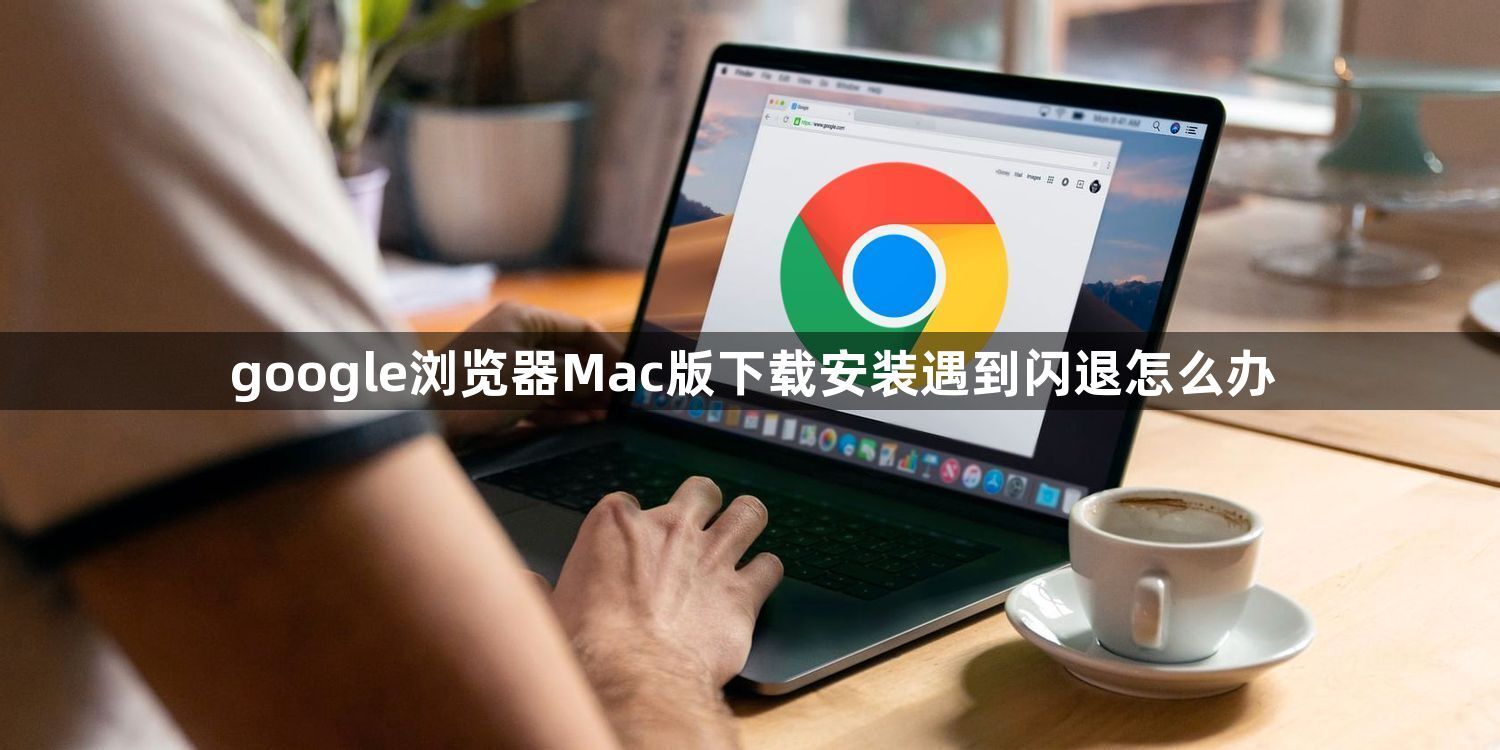 google浏览器Mac版下载安装遇到闪退怎么办1