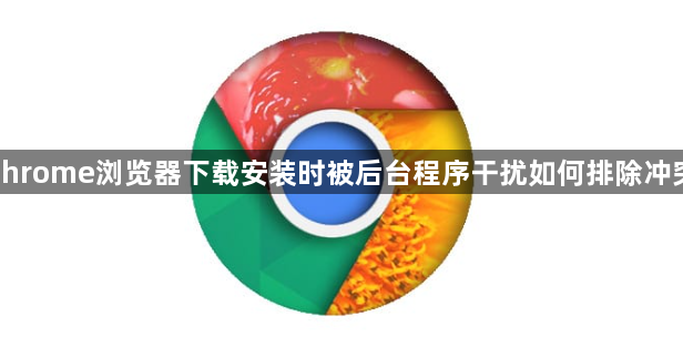 chrome浏览器下载安装时被后台程序干扰如何排除冲突1