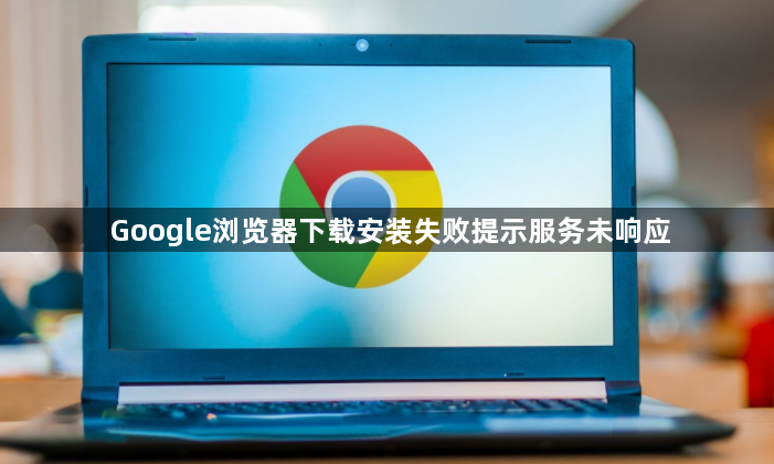 Google浏览器下载安装失败提示服务未响应1