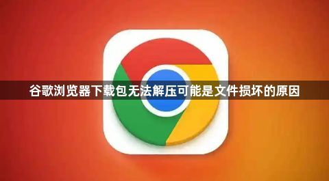 谷歌浏览器下载包无法解压可能是文件损坏的原因1