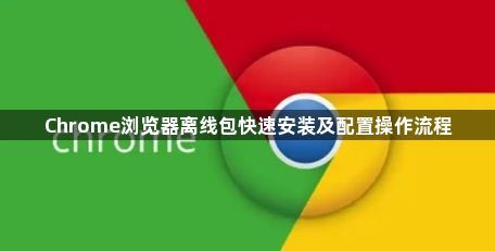 Chrome浏览器离线包快速安装及配置操作流程1