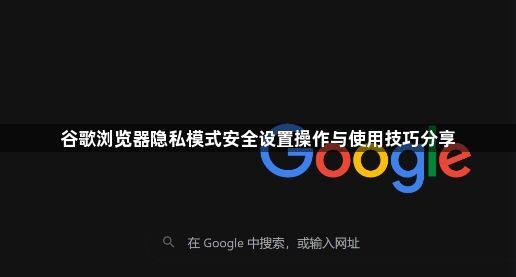 谷歌浏览器隐私模式安全设置操作与使用技巧分享1