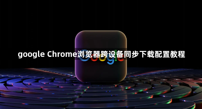google Chrome浏览器跨设备同步下载配置教程1