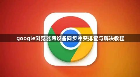 google浏览器跨设备同步冲突排查与解决教程1