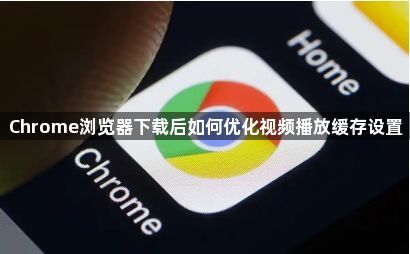 Chrome浏览器下载后如何优化视频播放缓存设置1