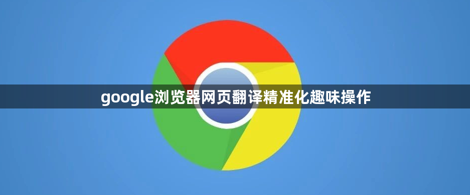 google浏览器网页翻译精准化趣味操作1