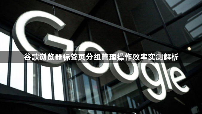 谷歌浏览器标签页分组管理操作效率实测解析1