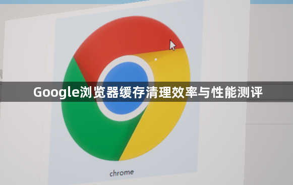 Google浏览器缓存清理效率与性能测评1