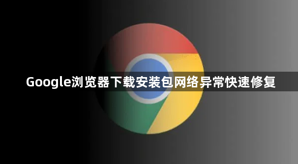 Google浏览器下载安装包网络异常快速修复1