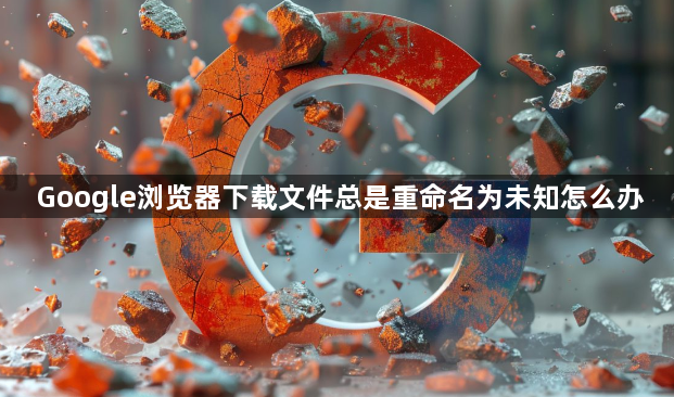 Google浏览器下载文件总是重命名为未知怎么办1