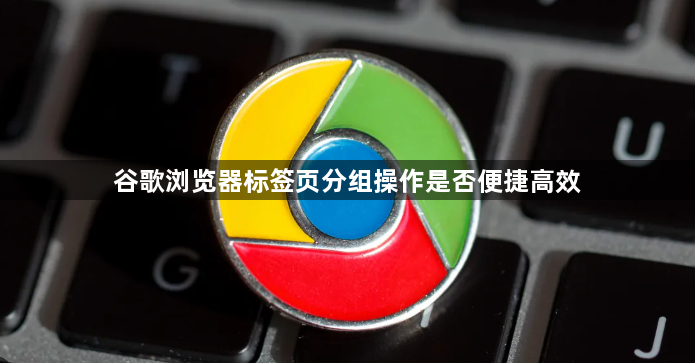 谷歌浏览器标签页分组操作是否便捷高效1