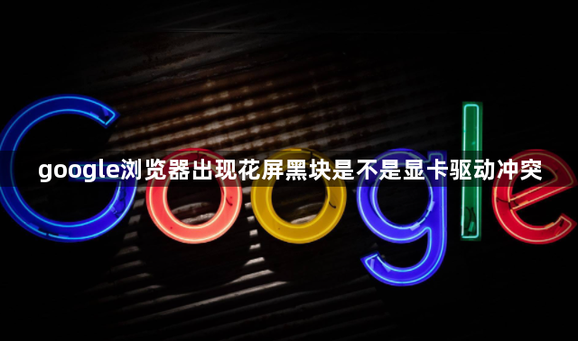 google浏览器出现花屏黑块是不是显卡驱动冲突1