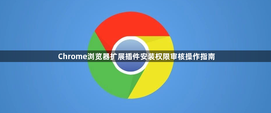 Chrome浏览器扩展插件安装权限审核操作指南1