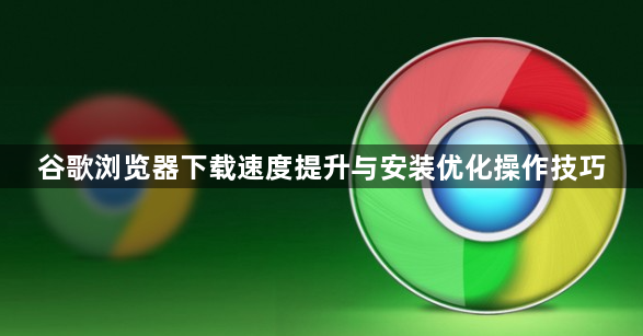 谷歌浏览器下载速度提升与安装优化操作技巧1