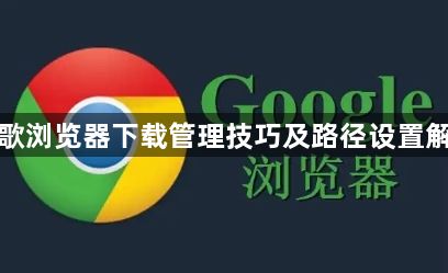 谷歌浏览器下载管理技巧及路径设置解析1