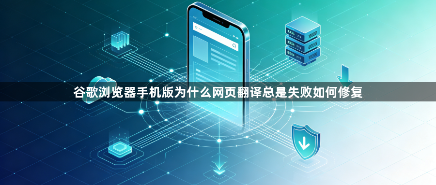 谷歌浏览器手机版为什么网页翻译总是失败如何修复1
