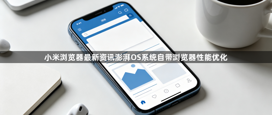 小米浏览器最新资讯澎湃OS系统自带浏览器性能优化1