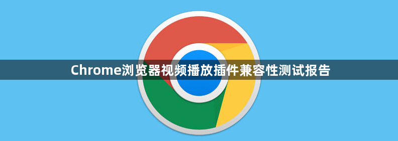 Chrome浏览器视频播放插件兼容性测试报告1