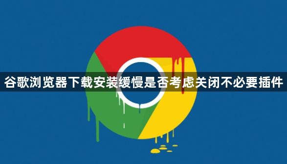 谷歌浏览器下载安装缓慢是否考虑关闭不必要插件1