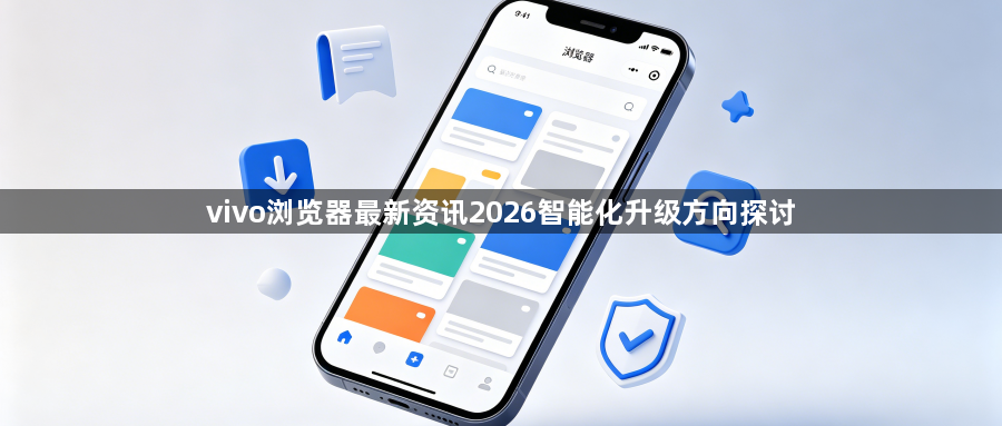 vivo浏览器最新资讯2026智能化升级方向探讨1