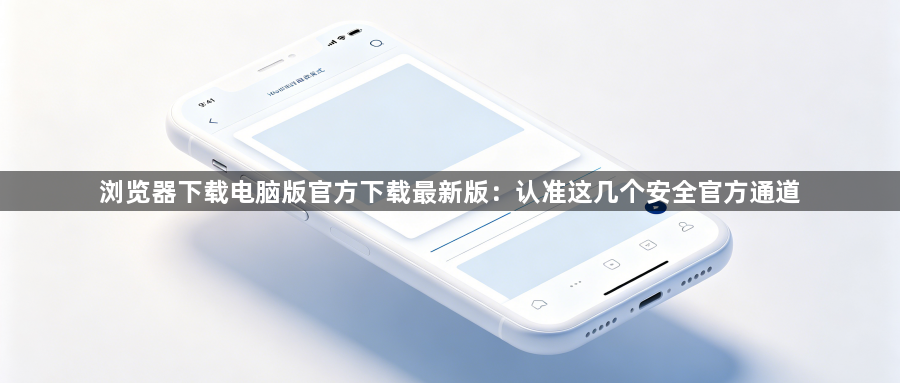 浏览器下载电脑版官方下载最新版：认准这几个安全官方通道1