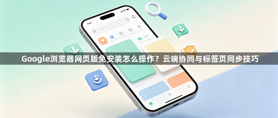 Google浏览器网页版免安装怎么操作？云端协同与标签页同步技巧1