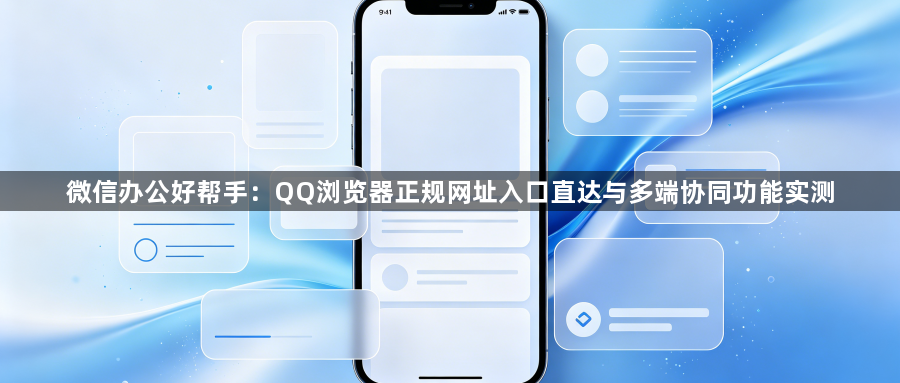 微信办公好帮手：QQ浏览器正规网址入口直达与多端协同功能实测1