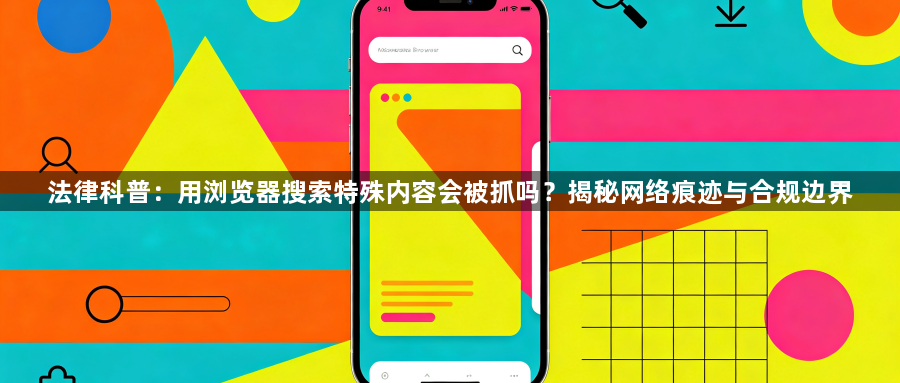 法律科普：用浏览器搜索特殊内容会被抓吗？揭秘网络痕迹与合规边界1