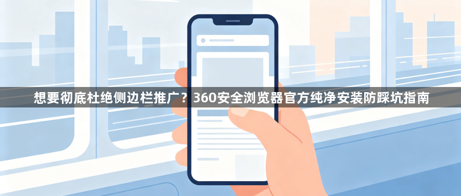 想要彻底杜绝侧边栏推广？360安全浏览器官方纯净安装防踩坑指南1
