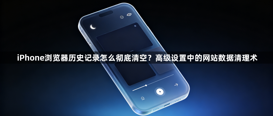 iPhone浏览器历史记录怎么彻底清空？高级设置中的网站数据清理术1
