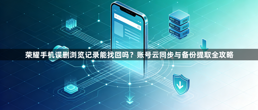荣耀手机误删浏览记录能找回吗？账号云同步与备份提取全攻略1