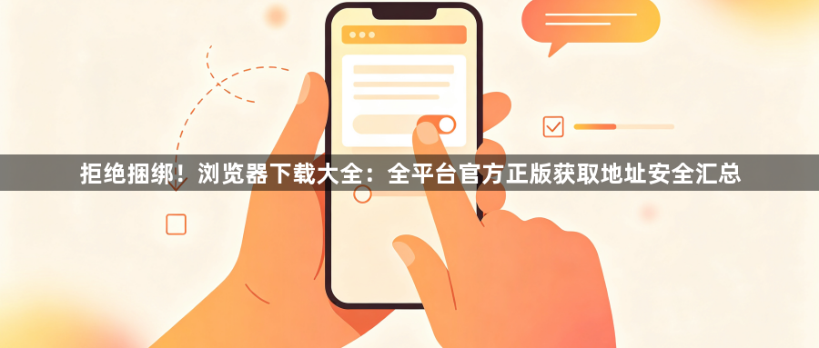 拒绝捆绑！浏览器下载大全：全平台官方正版获取地址安全汇总1