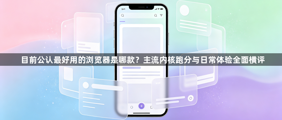 目前公认最好用的浏览器是哪款？主流内核跑分与日常体验全面横评1