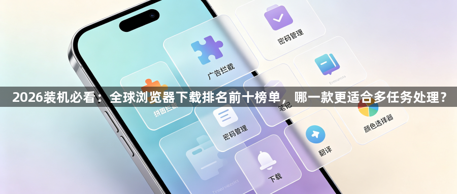 2026装机必看：全球浏览器下载排名前十榜单，哪一款更适合多任务处理？1
