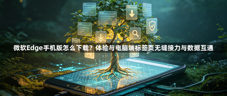 微软Edge手机版怎么下载？体验与电脑端标签页无缝接力与数据互通1