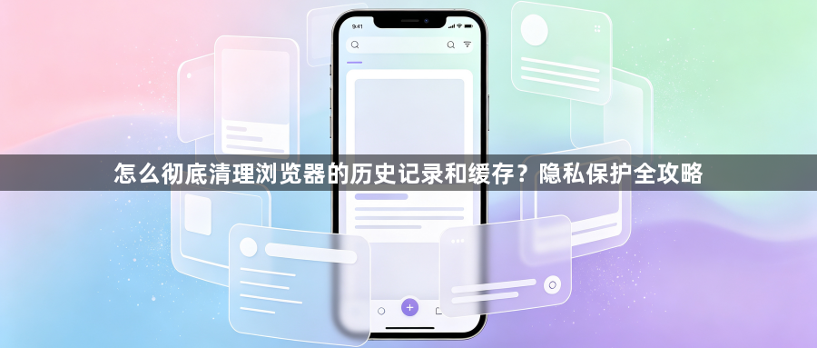 怎么彻底清理浏览器的历史记录和缓存？隐私保护全攻略1